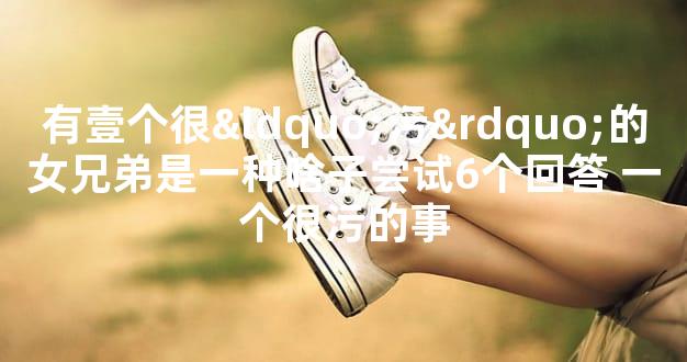 有壹个很“污”的女兄弟是一种啥子尝试6个回答 一个很污的事